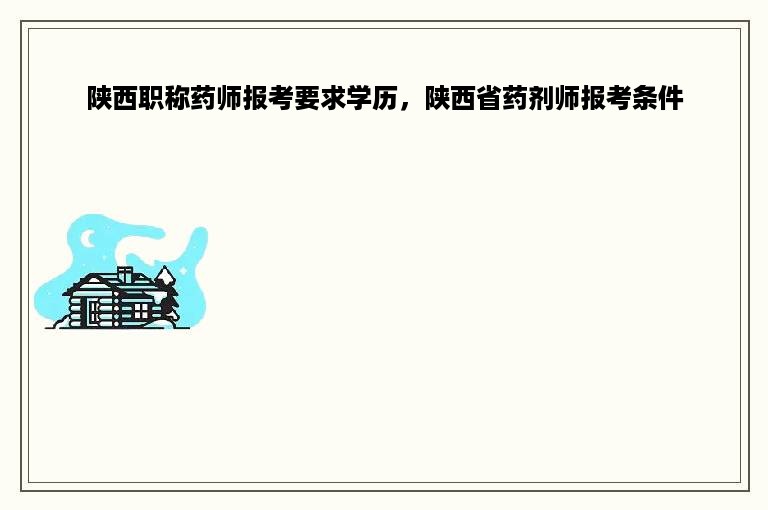 陕西职称药师报考要求学历，陕西省药剂师报考条件