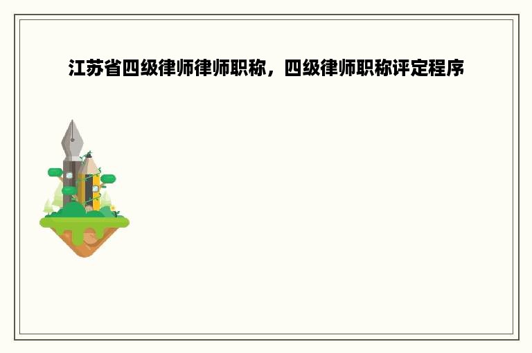 江苏省四级律师律师职称，四级律师职称评定程序