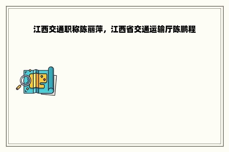 江西交通职称陈丽萍，江西省交通运输厅陈鹏程