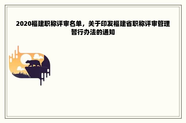 2020福建职称评审名单，关于印发福建省职称评审管理暂行办法的通知