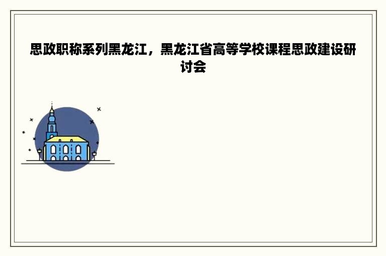 思政职称系列黑龙江，黑龙江省高等学校课程思政建设研讨会