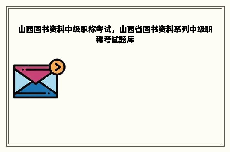 山西图书资料中级职称考试，山西省图书资料系列中级职称考试题库