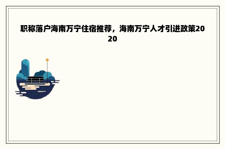 职称落户海南万宁住宿推荐，海南万宁人才引进政策2020