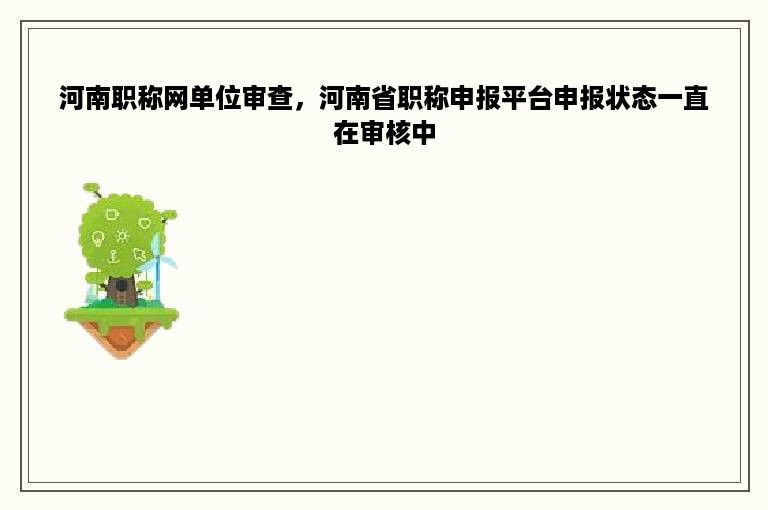 河南职称网单位审查，河南省职称申报平台申报状态一直在审核中