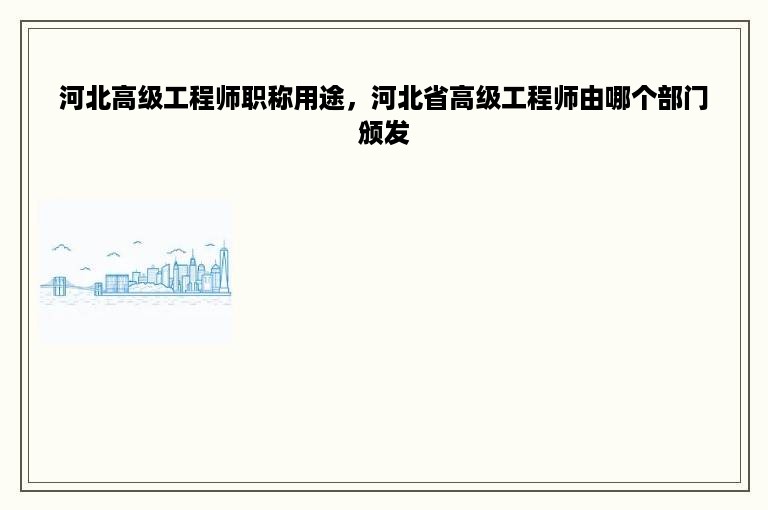 河北高级工程师职称用途，河北省高级工程师由哪个部门颁发