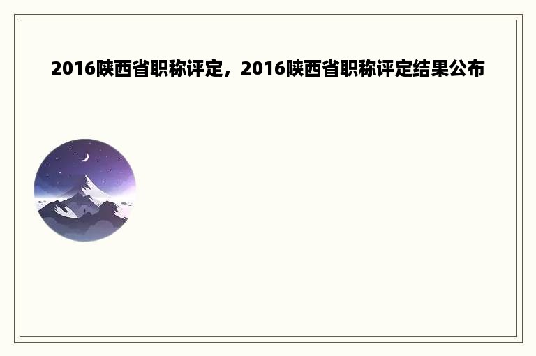 2016陕西省职称评定，2016陕西省职称评定结果公布