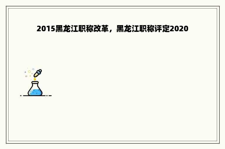 2015黑龙江职称改革，黑龙江职称评定2020