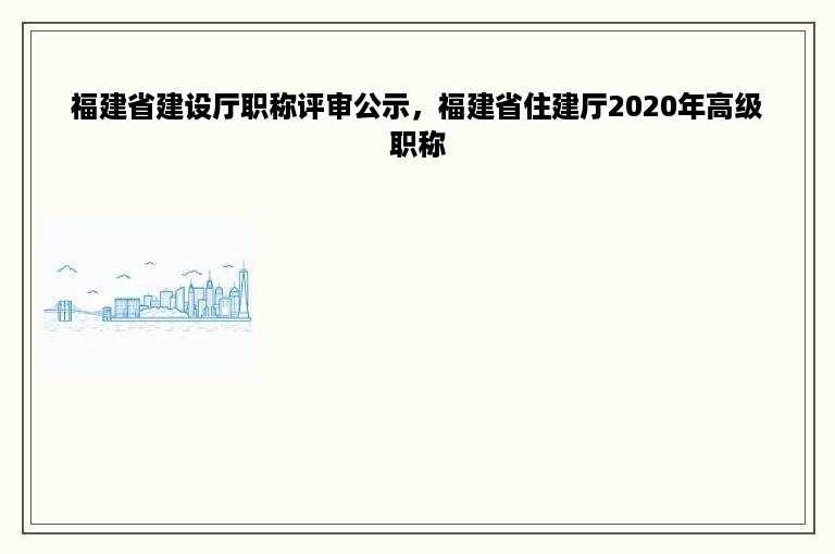 福建省建设厅职称评审公示，福建省住建厅2020年高级职称