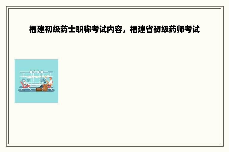 福建初级药士职称考试内容，福建省初级药师考试