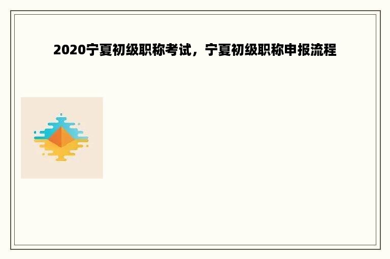 2020宁夏初级职称考试，宁夏初级职称申报流程