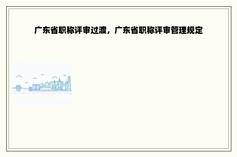 广东省职称评审过渡，广东省职称评审管理规定