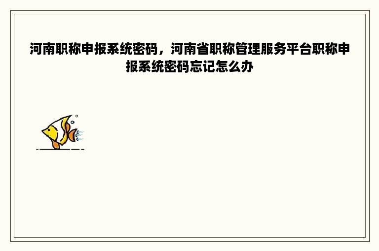 河南职称申报系统密码，河南省职称管理服务平台职称申报系统密码忘记怎么办