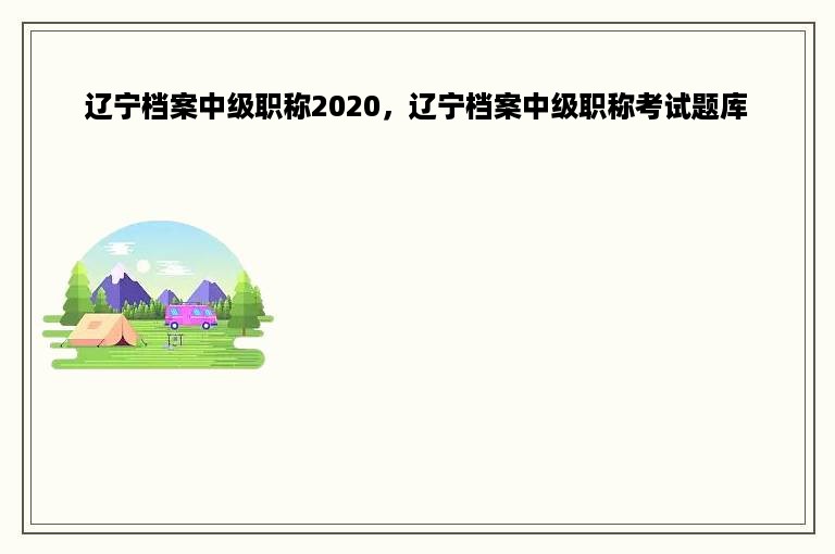 辽宁档案中级职称2020，辽宁档案中级职称考试题库