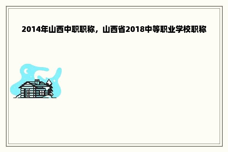 2014年山西中职职称，山西省2018中等职业学校职称