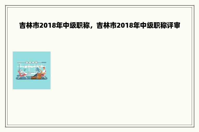 吉林市2018年中级职称，吉林市2018年中级职称评审