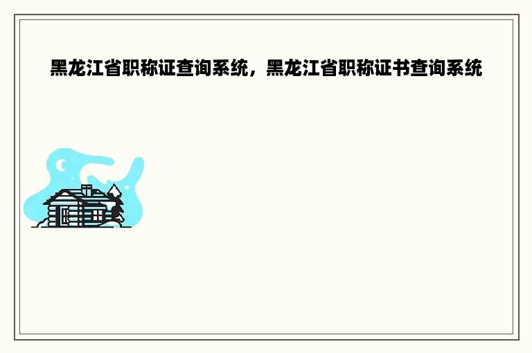 黑龙江省职称证查询系统，黑龙江省职称证书查询系统