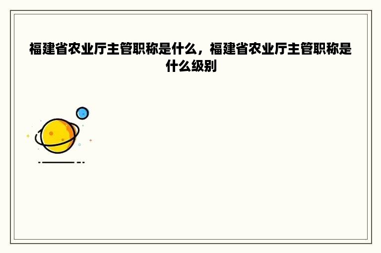 福建省农业厅主管职称是什么，福建省农业厅主管职称是什么级别