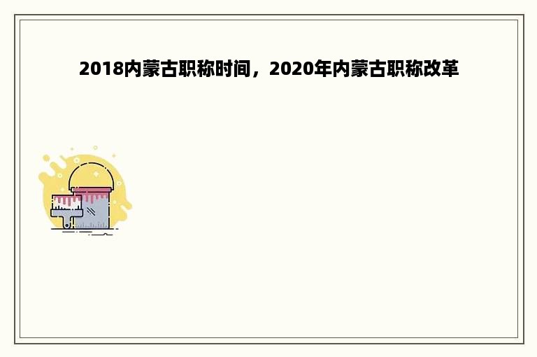 2018内蒙古职称时间，2020年内蒙古职称改革