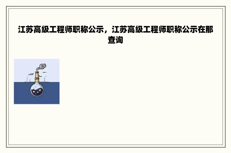 江苏高级工程师职称公示，江苏高级工程师职称公示在那查询