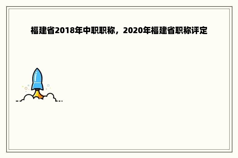 福建省2018年中职职称，2020年福建省职称评定