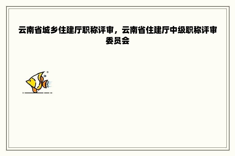 云南省城乡住建厅职称评审，云南省住建厅中级职称评审委员会