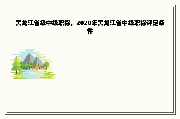 黑龙江省级中级职称，2020年黑龙江省中级职称评定条件