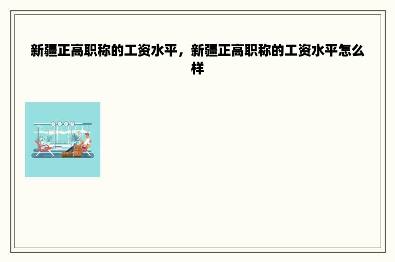 新疆正高职称的工资水平，新疆正高职称的工资水平怎么样