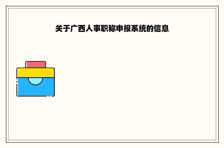 关于广西人事职称申报系统的信息