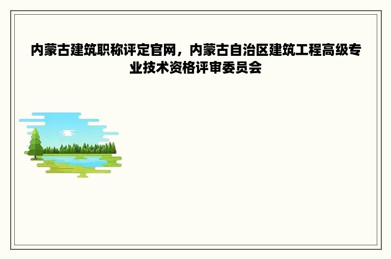 内蒙古建筑职称评定官网，内蒙古自治区建筑工程高级专业技术资格评审委员会