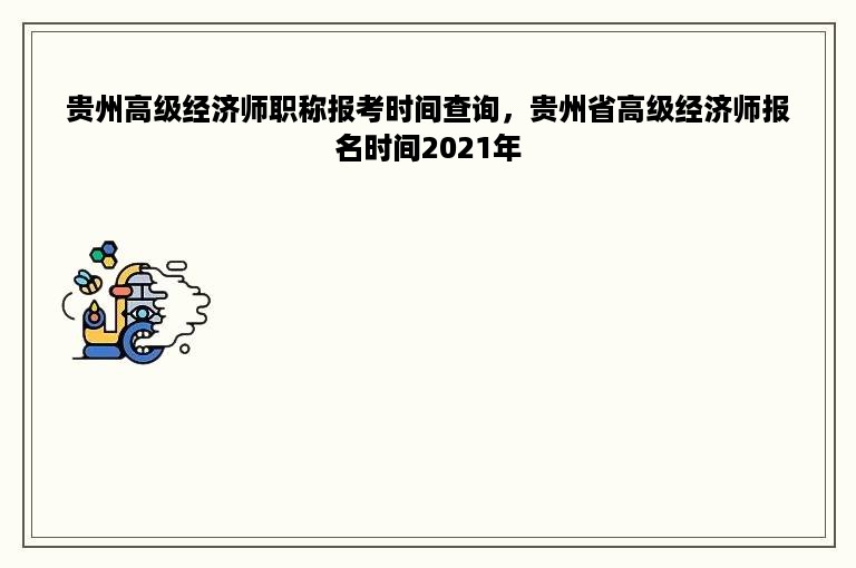 贵州高级经济师职称报考时间查询，贵州省高级经济师报名时间2021年