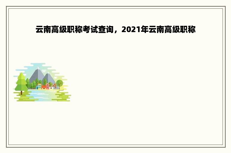 云南高级职称考试查询，2021年云南高级职称