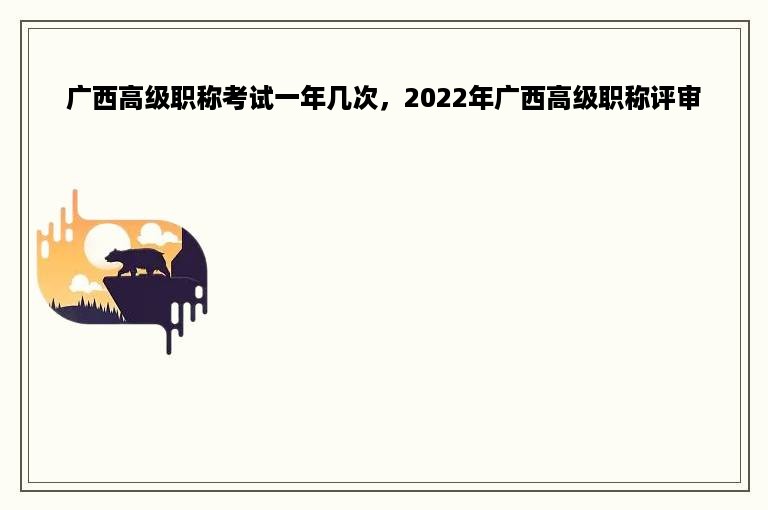 广西高级职称考试一年几次，2022年广西高级职称评审