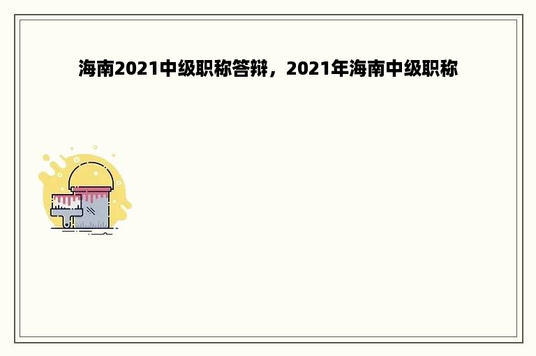 海南2021中级职称答辩，2021年海南中级职称