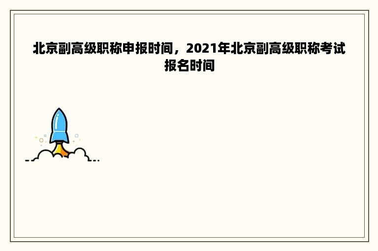 北京副高级职称申报时间，2021年北京副高级职称考试报名时间