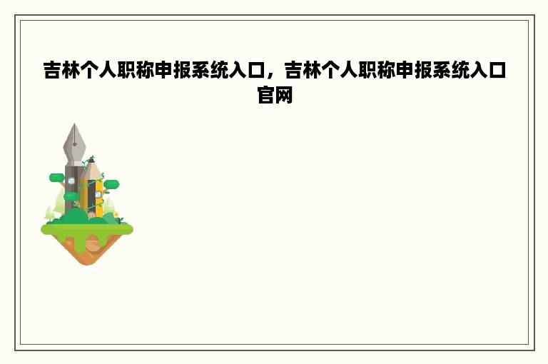 吉林个人职称申报系统入口，吉林个人职称申报系统入口官网