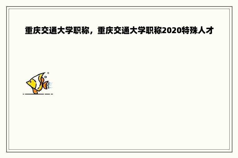 重庆交通大学职称，重庆交通大学职称2020特殊人才