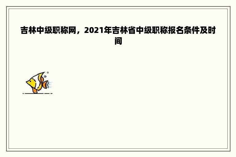 吉林中级职称网，2021年吉林省中级职称报名条件及时间