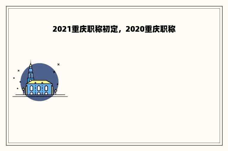 2021重庆职称初定，2020重庆职称