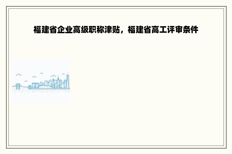 福建省企业高级职称津贴，福建省高工评审条件