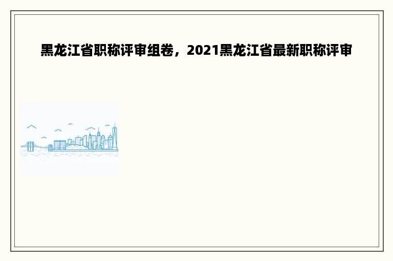 黑龙江省职称评审组卷，2021黑龙江省最新职称评审