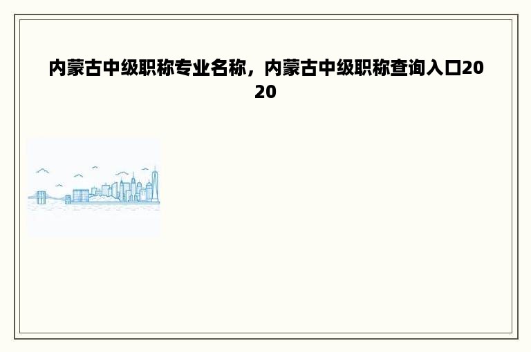 内蒙古中级职称专业名称，内蒙古中级职称查询入口2020