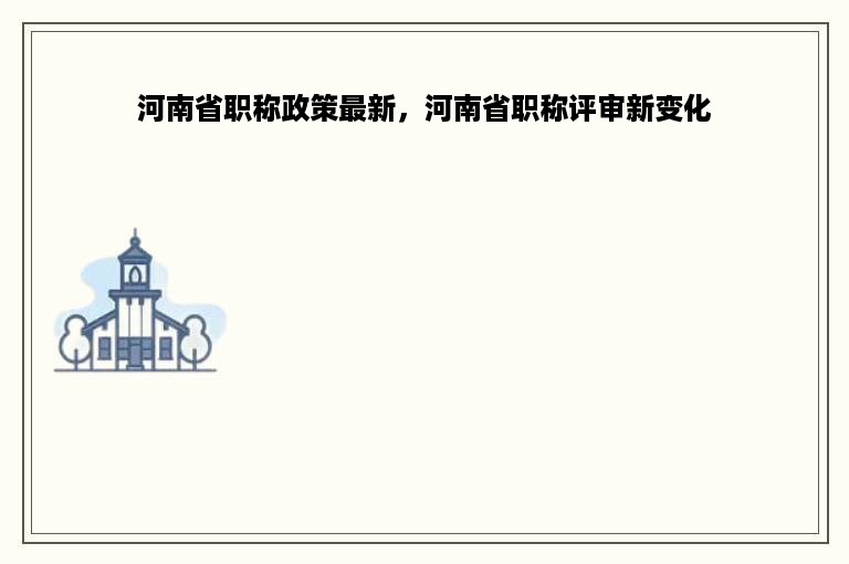 河南省职称政策最新，河南省职称评审新变化