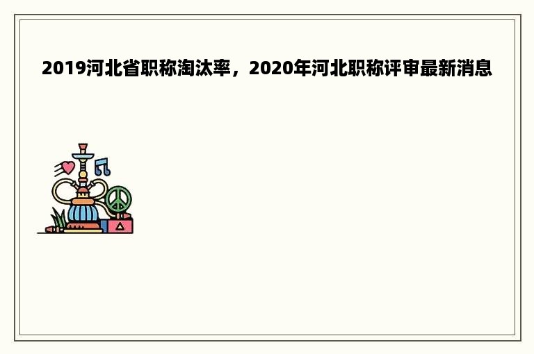 2019河北省职称淘汰率，2020年河北职称评审最新消息