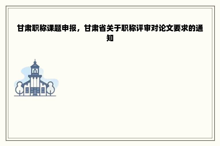 甘肃职称课题申报，甘肃省关于职称评审对论文要求的通知