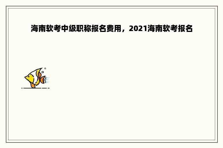 海南软考中级职称报名费用，2021海南软考报名