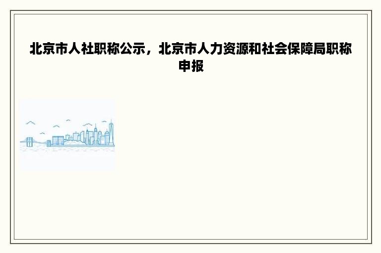 北京市人社职称公示，北京市人力资源和社会保障局职称申报