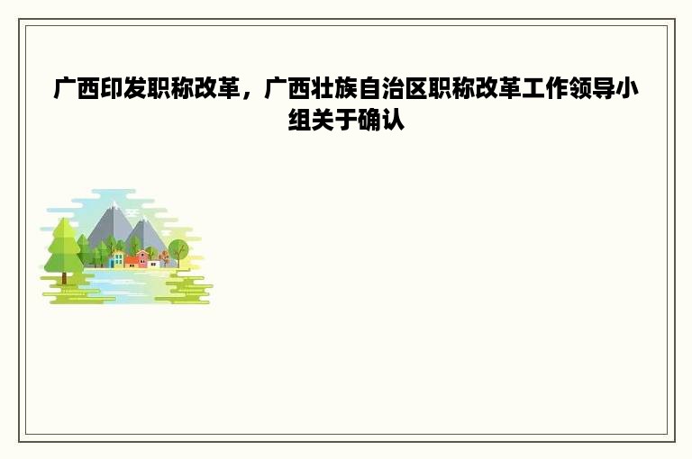 广西印发职称改革，广西壮族自治区职称改革工作领导小组关于确认