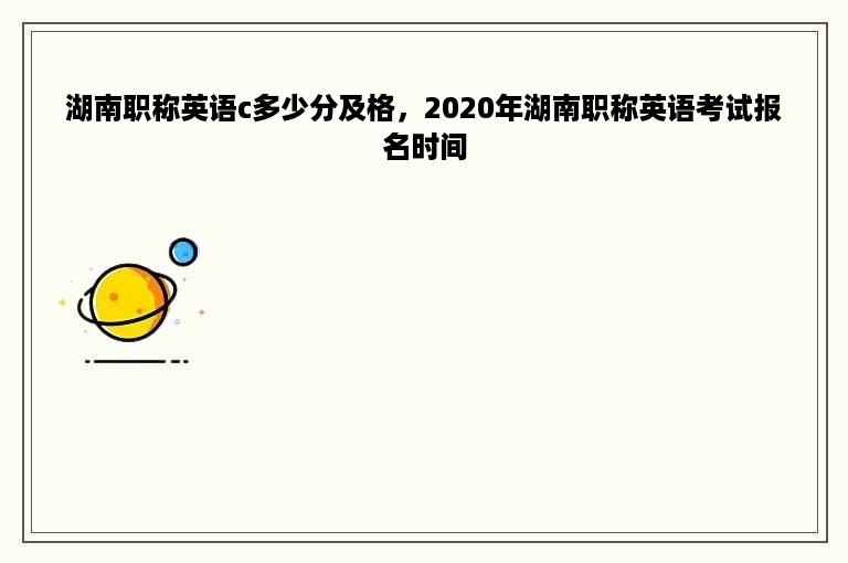 湖南职称英语c多少分及格，2020年湖南职称英语考试报名时间