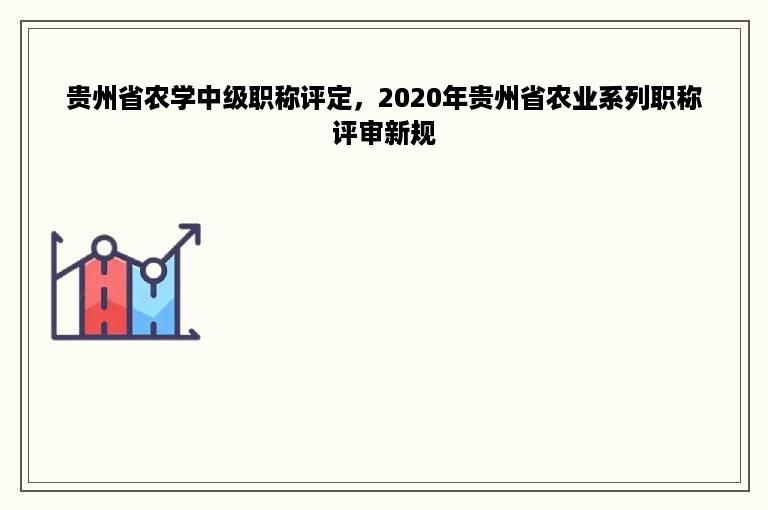 贵州省农学中级职称评定，2020年贵州省农业系列职称评审新规