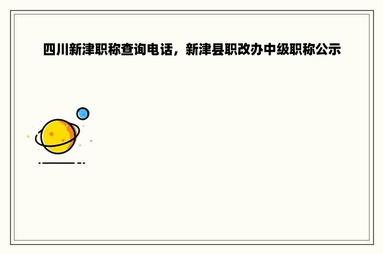 四川新津职称查询电话，新津县职改办中级职称公示